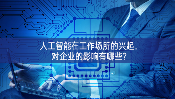 人工智能在工作場所的興起，對企業(yè)的影響有哪些?