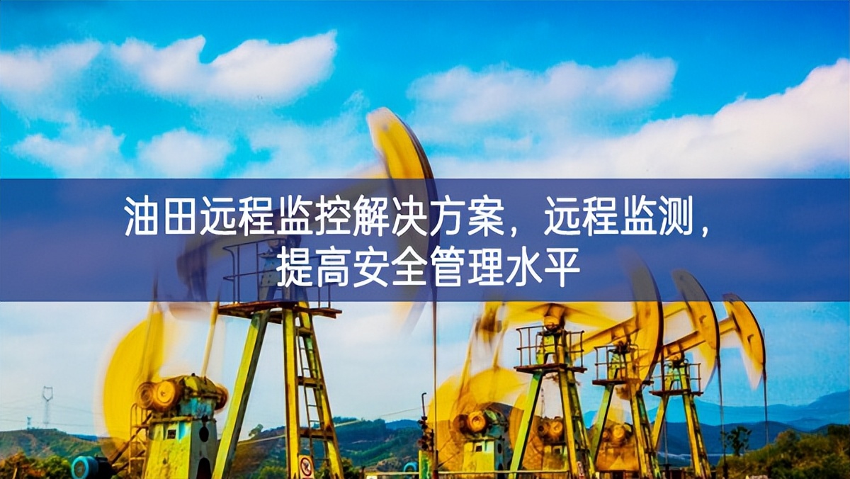 油田遠(yuǎn)程監(jiān)控解決方案，遠(yuǎn)程監(jiān)測(cè)，提高安全管理水平