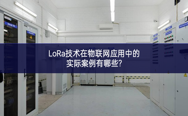 LoRa技術在物聯網應用中的實際案例有哪些?