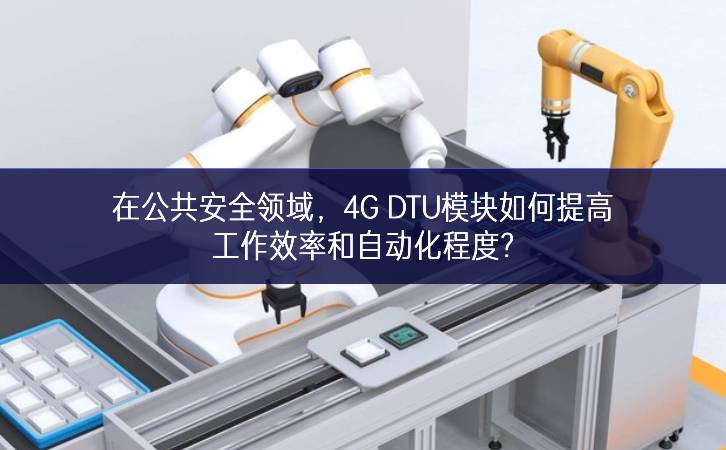 在公共安全領(lǐng)域，4G DTU模塊如何提高工作效率和自動化程度?