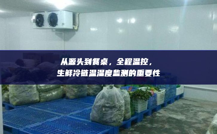從源頭到餐桌，全程溫控，生鮮冷鏈溫濕度監(jiān)測(cè)的重要性