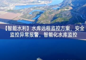 「智能水利」水庫遠程監控方案，安全監控異常報警，智能化水庫監控