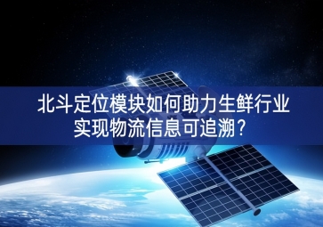 北斗定位模塊如何助力生鮮行業實現物流信息可追溯？