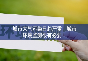 「環(huán)境監(jiān)測」城市大氣污染日趨嚴(yán)重，城市環(huán)境監(jiān)測很有必要！