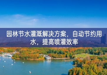 「環(huán)境檢測(cè)」園林節(jié)水灌溉解決方案，自動(dòng)節(jié)約用水，提高噴灌效率