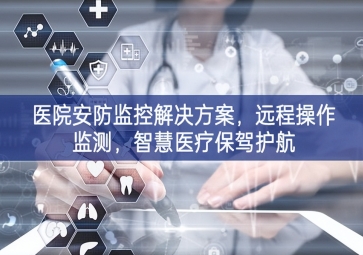 「智慧安防」醫院安防監控解決方案，遠程操作監測，智慧醫療保駕護航