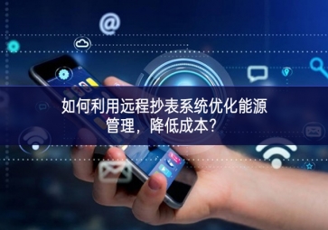 如何利用遠程抄表系統(tǒng)優(yōu)化能源管理，降低成本？